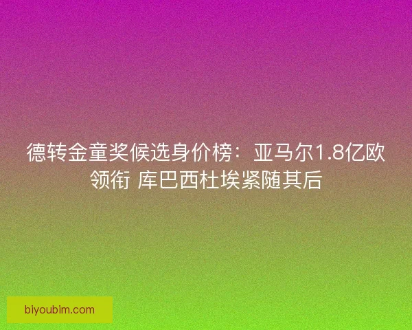 德转金童奖候选身价榜:亚马尔1.8亿欧领衔 库巴西杜埃紧随其后 德转金童奖候选身价榜:亚马尔1.8亿欧领衔 库巴西杜埃紧随其后