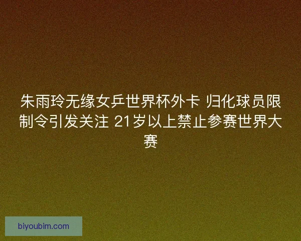 朱雨玲无缘女乒世界杯外卡 归化球员限制令引发关注 21岁以上禁止参赛世界大赛