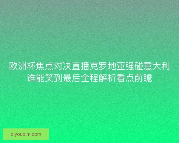 欧洲杯焦点对决直播克罗地亚强碰意大利谁能笑到最后全程解析看点前瞻