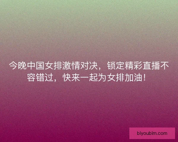 今晚中国女排激情对决，锁定精彩直播不容错过，快来一起为女排加油！