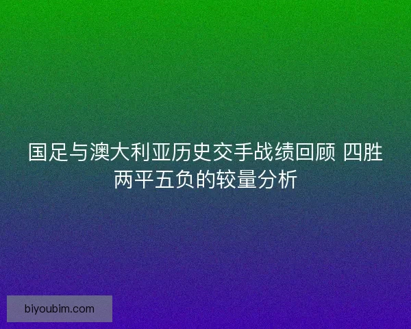 国足与澳大利亚历史交手战绩回顾 四胜两平五负的较量分析