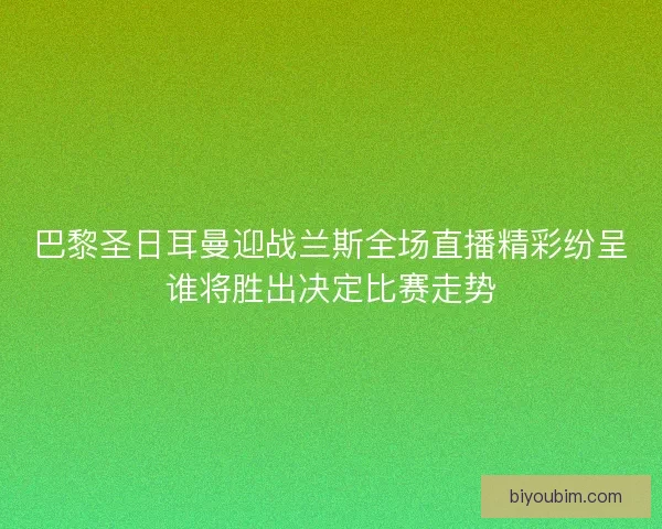巴黎圣日耳曼迎战兰斯全场直播精彩纷呈谁将胜出决定比赛走势 巴黎圣日耳曼迎战兰斯全场直播精彩纷呈谁将胜出决定比赛走势