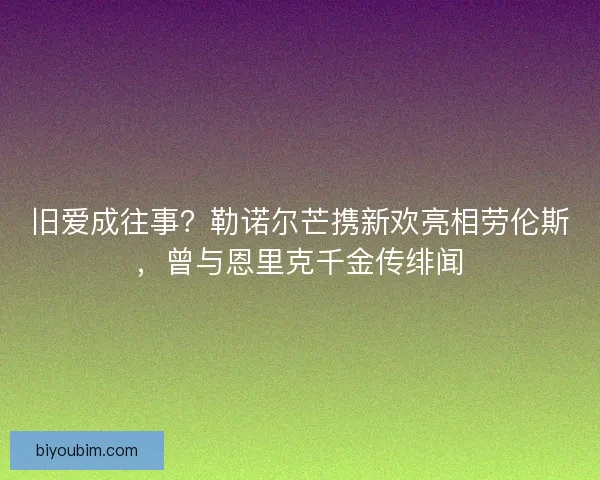 旧爱成往事？勒诺尔芒携新欢亮相劳伦斯，曾与恩里克千金传绯闻