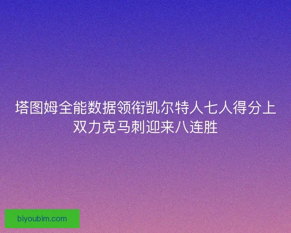 塔图姆全能数据领衔凯尔特人七人得分上双力克马刺迎来八连胜