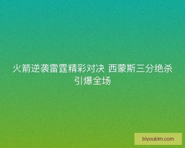 火箭逆袭雷霆精彩对决 西蒙斯三分绝杀引爆全场 火箭逆袭雷霆精彩对决 西蒙斯三分绝杀引爆全场