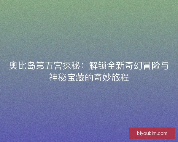 奥比岛第五宫探秘:解锁全新奇幻冒险与神秘宝藏的奇妙旅程 奥比岛第五宫探秘:解锁全新奇幻冒险与神秘宝藏的奇妙旅程