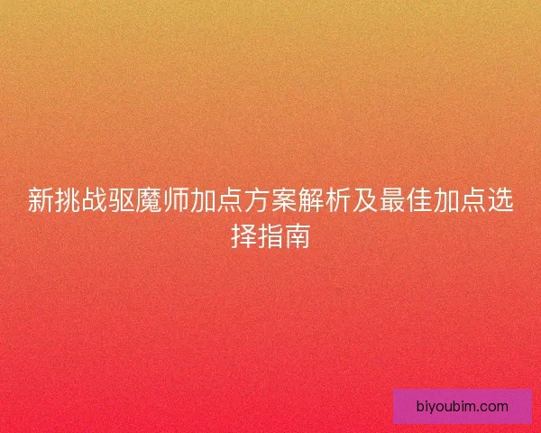 新挑战驱魔师加点方案解析及最佳加点选择指南