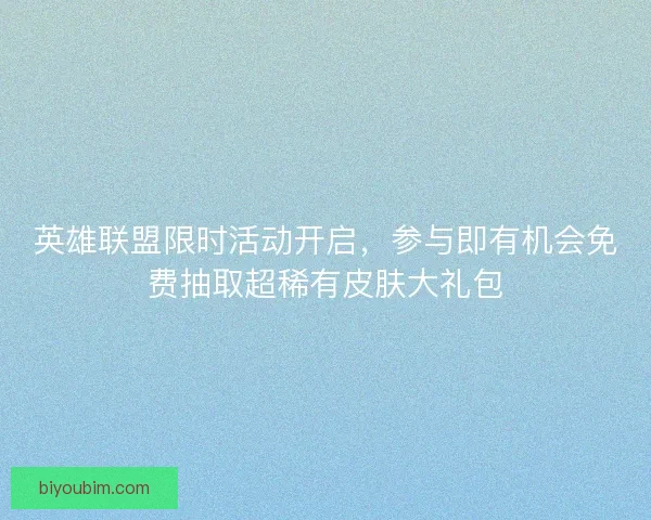 英雄联盟限时活动开启，参与即有机会免费抽取超稀有皮肤大礼包