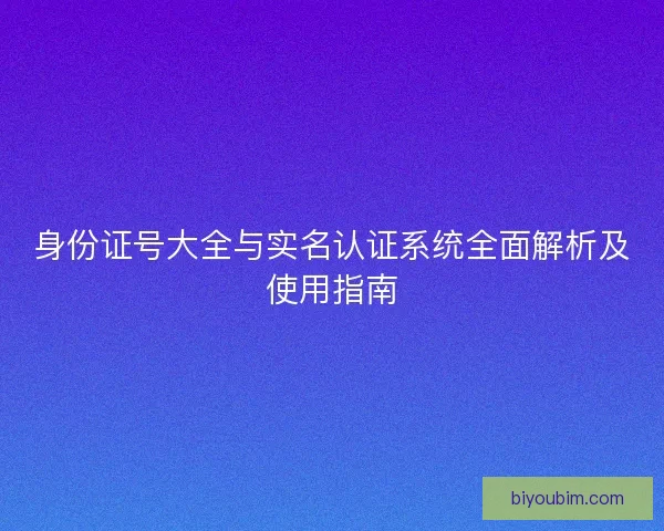 身份证号大全与实名认证系统全面解析及使用指南