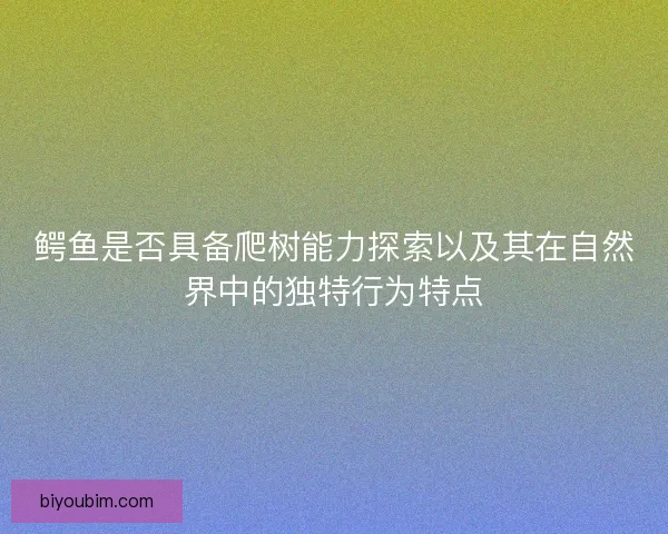 鳄鱼是否具备爬树能力探索以及其在自然界中的独特行为特点