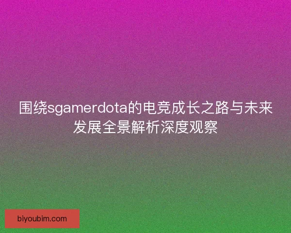 围绕sgamerdota的电竞成长之路与未来发展全景解析深度观察