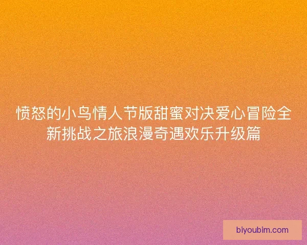 愤怒的小鸟情人节版甜蜜对决爱心冒险全新挑战之旅浪漫奇遇欢乐升级篇 愤怒的小鸟情人节版甜蜜对决爱心冒险全新挑战之旅浪漫奇遇欢乐升级篇