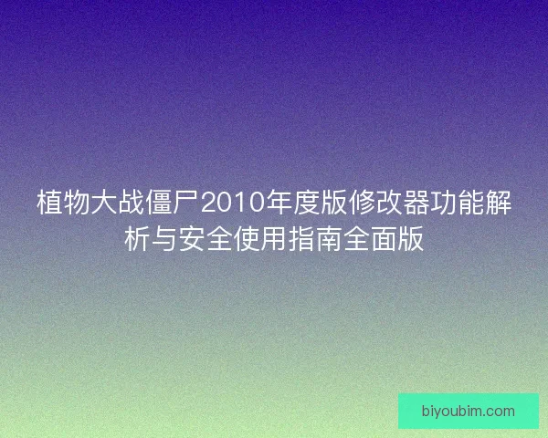 植物大战僵尸2010年度版修改器功能解析与安全使用指南全面版