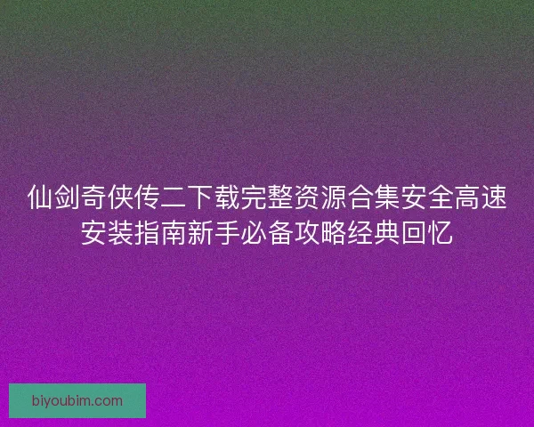 仙剑奇侠传二下载完整资源合集安全高速安装指南新手必备攻略经典回忆