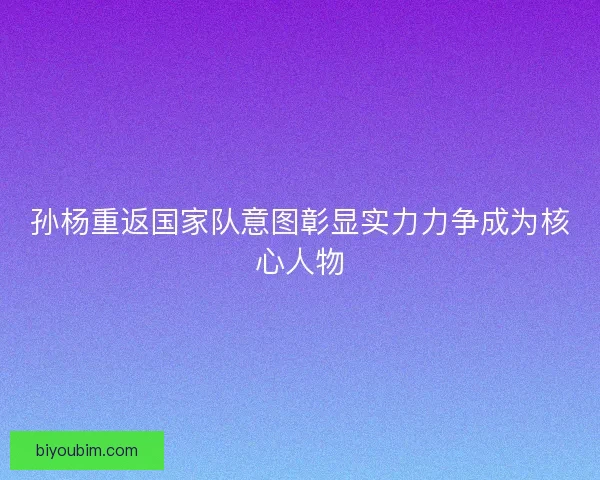 孙杨重返国家队意图彰显实力力争成为核心人物