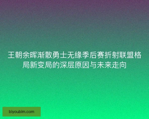 王朝余晖渐散勇士无缘季后赛折射联盟格局新变局的深层原因与未来走向 王朝余晖渐散勇士无缘季后赛折射联盟格局新变局的深层原因与未来走向