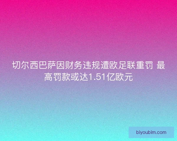 切尔西巴萨因财务违规遭欧足联重罚 最高罚款或达1.51亿欧元