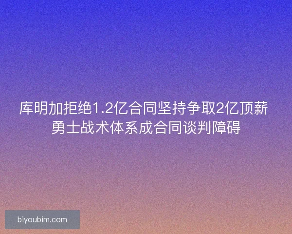 库明加拒绝1.2亿合同坚持争取2亿顶薪 勇士战术体系成合同谈判障碍