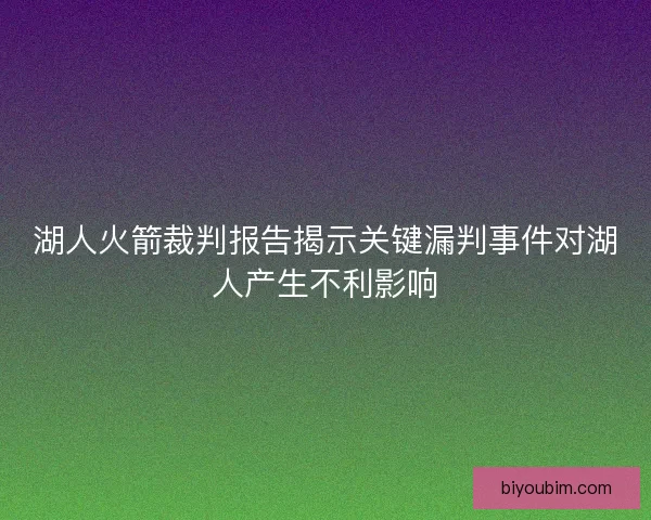 湖人火箭裁判报告揭示关键漏判事件对湖人产生不利影响 湖人火箭裁判报告揭示关键漏判事件对湖人产生不利影响