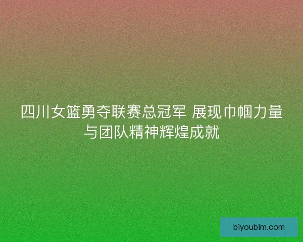 四川女篮勇夺联赛总冠军 展现巾帼力量与团队精神辉煌成就