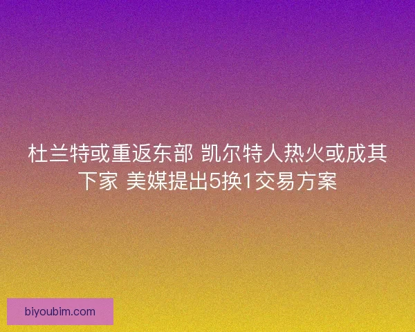 杜兰特或重返东部 凯尔特人热火或成其下家 美媒提出5换1交易方案