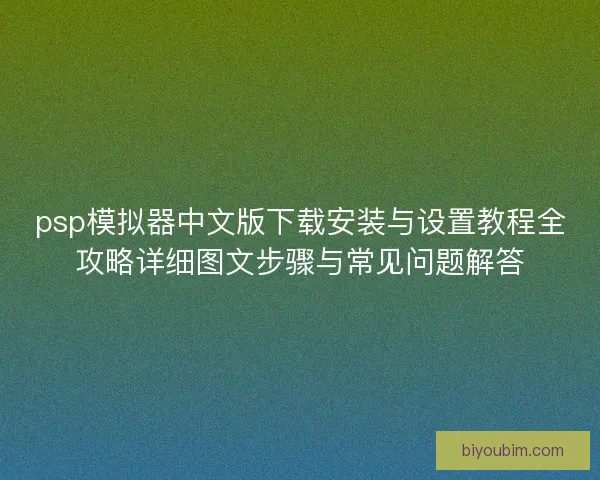 psp模拟器中文版下载安装与设置教程全攻略详细图文步骤与常见问题解答
