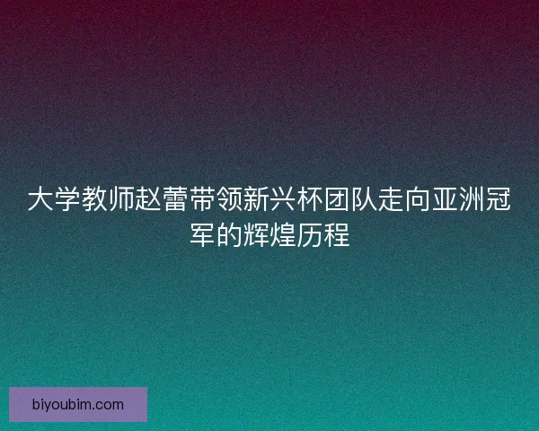 大学教师赵蕾带领新兴杯团队走向亚洲冠军的辉煌历程