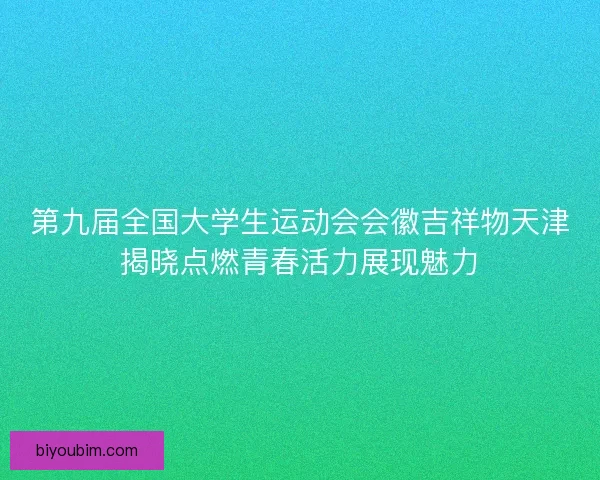 第九届全国大学生运动会会徽吉祥物天津揭晓点燃青春活力展现魅力 第九届全国大学生运动会会徽吉祥物天津揭晓点燃青春活力展现魅力