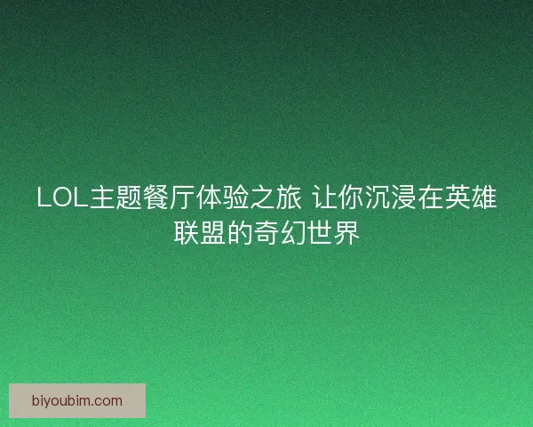 LOL主题餐厅体验之旅 让你沉浸在英雄联盟的奇幻世界 LOL主题餐厅体验之旅 让你沉浸在英雄联盟的奇幻世界