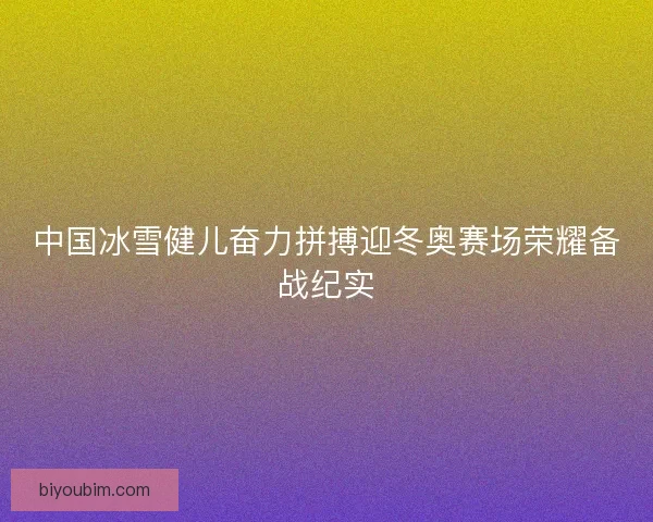 中国冰雪健儿奋力拼搏迎冬奥赛场荣耀备战纪实