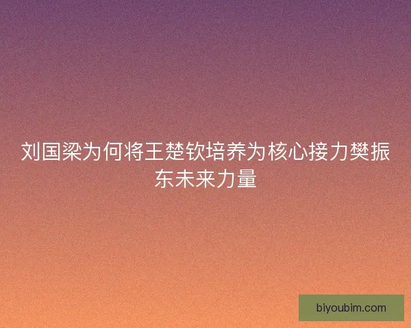 刘国梁为何将王楚钦培养为核心接力樊振东未来力量 刘国梁为何将王楚钦培养为核心接力樊振东未来力量