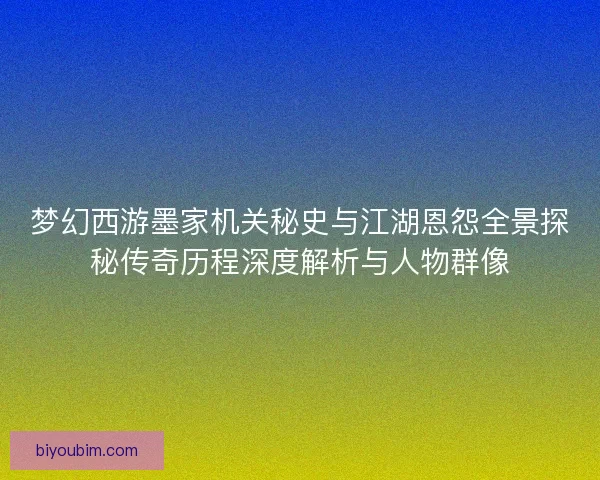 梦幻西游墨家机关秘史与江湖恩怨全景探秘传奇历程深度解析与人物群像