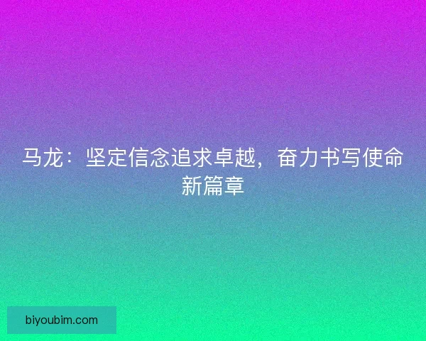 马龙：坚定信念追求卓越，奋力书写使命新篇章