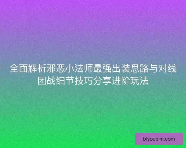 全面解析邪恶小法师最强出装思路与对线团战细节技巧分享进阶玩法 全面解析邪恶小法师最强出装思路与对线团战细节技巧分享进阶玩法