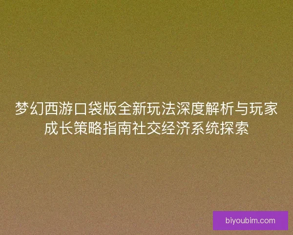 梦幻西游口袋版全新玩法深度解析与玩家成长策略指南社交经济系统探索 梦幻西游口袋版全新玩法深度解析与玩家成长策略指南社交经济系统探索