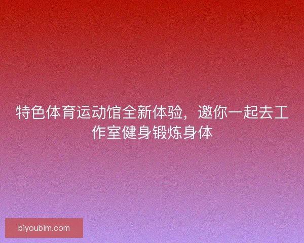 特色体育运动馆全新体验，邀你一起去工作室健身锻炼身体