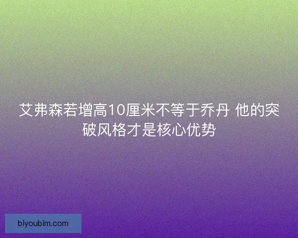 艾弗森若增高10厘米不等于乔丹 他的突破风格才是核心优势 艾弗森若增高10厘米不等于乔丹 他的突破风格才是核心优势