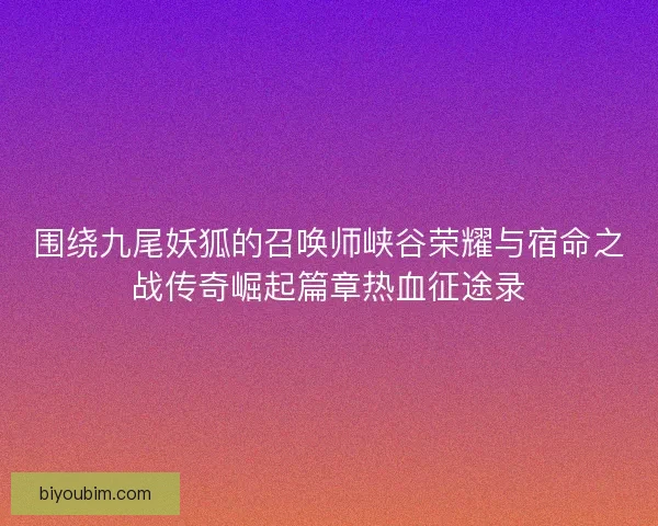 围绕九尾妖狐的召唤师峡谷荣耀与宿命之战传奇崛起篇章热血征途录 围绕九尾妖狐的召唤师峡谷荣耀与宿命之战传奇崛起篇章热血征途录