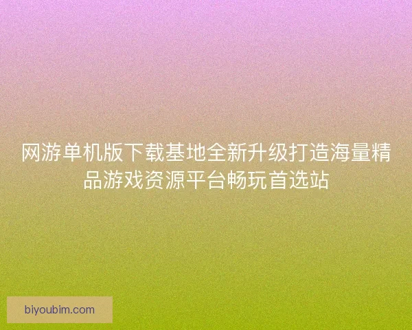 网游单机版下载基地全新升级打造海量精品游戏资源平台畅玩首选站