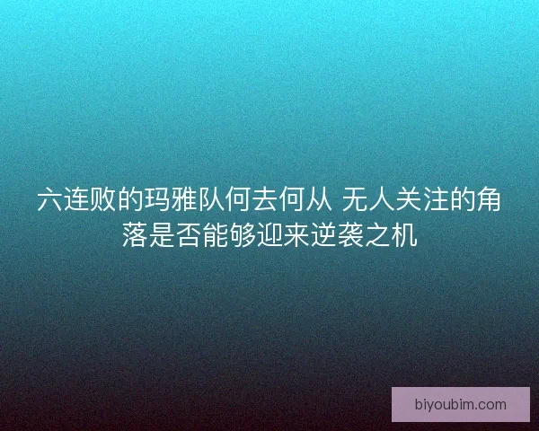 六连败的玛雅队何去何从 无人关注的角落是否能够迎来逆袭之机