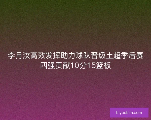 李月汝高效发挥助力球队晋级土超季后赛四强贡献10分15篮板