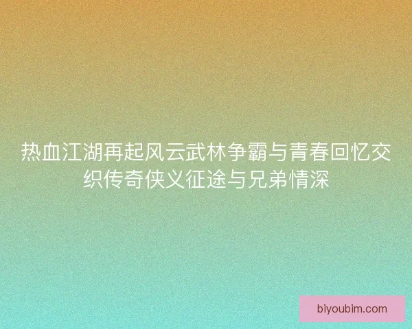热血江湖再起风云武林争霸与青春回忆交织传奇侠义征途与兄弟情深