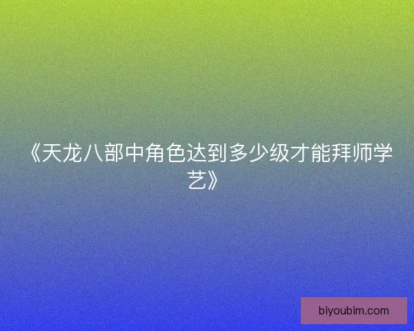 《天龙八部中角色达到多少级才能拜师学艺》 《天龙八部中角色达到多少级才能拜师学艺》