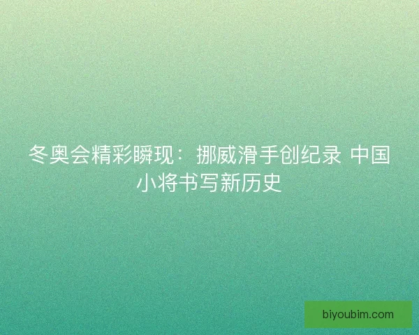 冬奥会精彩瞬现:挪威滑手创纪录 中国小将书写新历史 冬奥会精彩瞬现:挪威滑手创纪录 中国小将书写新历史