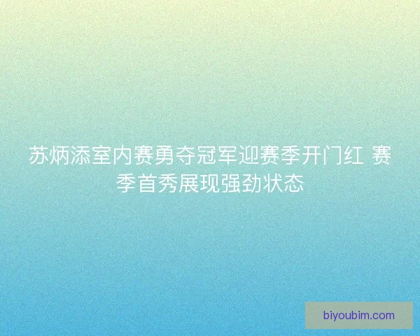 苏炳添室内赛勇夺冠军迎赛季开门红 赛季首秀展现强劲状态
